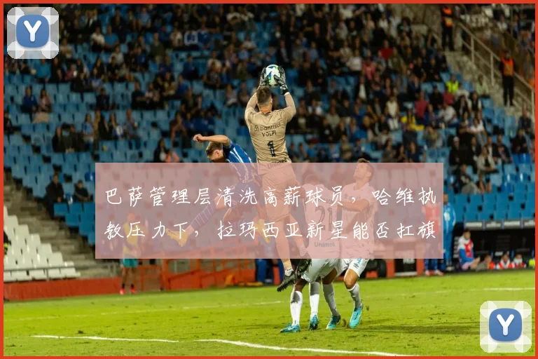 巴萨管理层清洗高薪球员,哈维执教压力下,拉玛西亚新星能否扛旗?