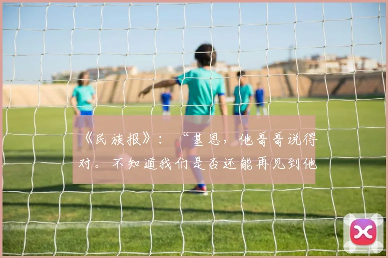 《民族报》:“基恩,他哥哥说得对。不知道我们是否还能再见到他……”
