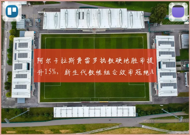 阿尔卡拉斯费雷罗执教硬地胜率提升15%,新生代教练组合效率冠绝ATP