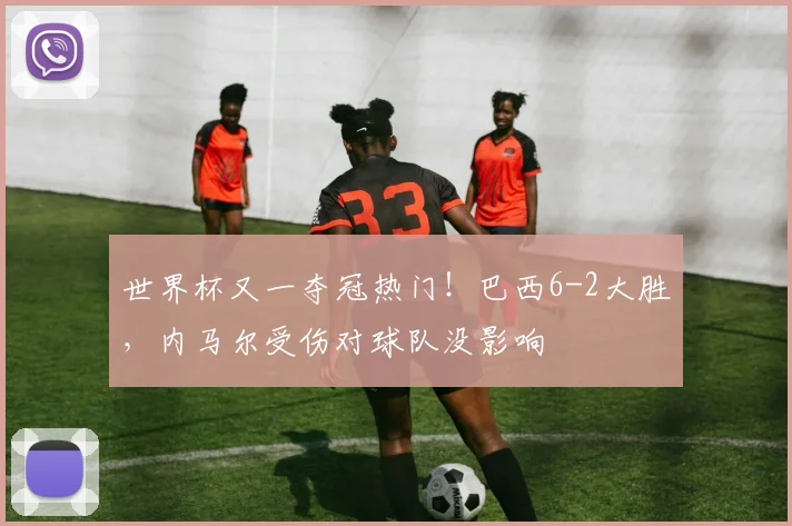 世界杯又一夺冠热门!巴西6-2大胜,内马尔受伤对球队没影响