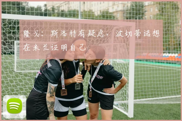 隆戈:斯洛特有疑虑,波切蒂诺想在米兰证明自己