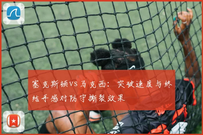 塞克斯顿vs马克西:突破速度与终结手感对防守撕裂效果