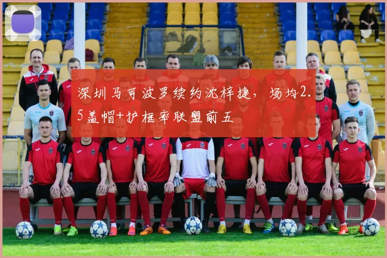 深圳马可波罗续约沈梓捷，场均2.5盖帽+护框率联盟前五