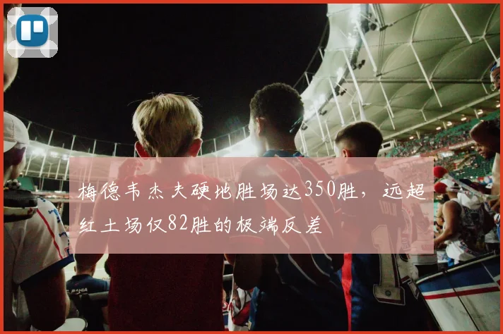 梅德韦杰夫硬地胜场达350胜,远超红土场仅82胜的极端反差