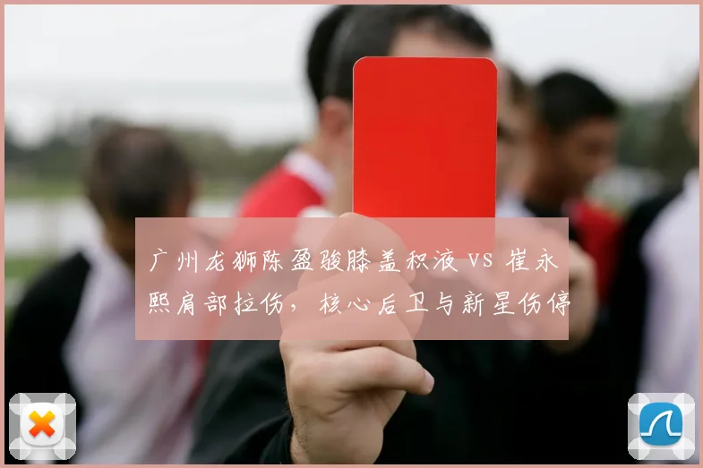 广州龙狮陈盈骏膝盖积液 vs 崔永熙肩部拉伤,核心后卫与新星伤停时长