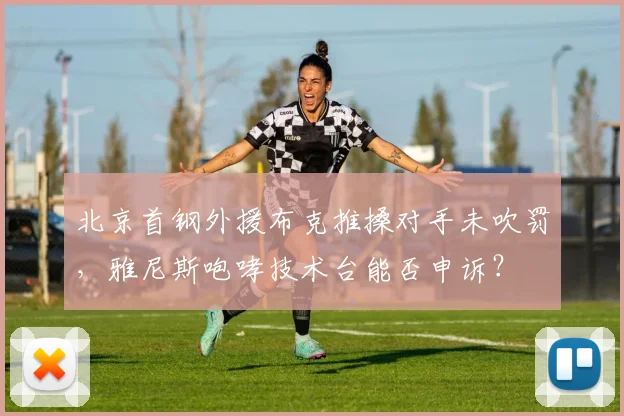 北京首钢外援布克推搡对手未吹罚,雅尼斯咆哮技术台能否申诉?